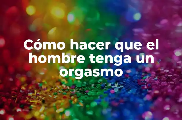 Cómo Hacer que el Hombre Tenga un Orgasmo