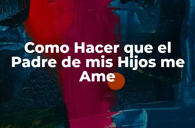 Como Hacer que el Padre de Mis Hijos Me Ame