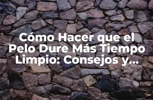 Cómo Hacer que el Pelo Dure Más Tiempo Limpio: Consejos y Trucos