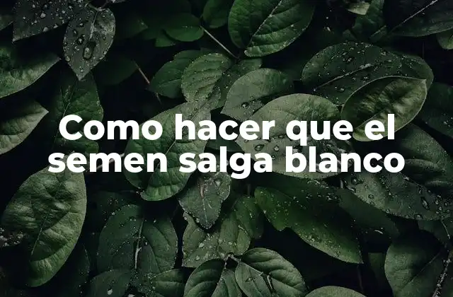Como Hacer que el Semen Salga Blanco