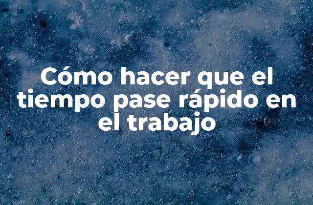 Cómo Hacer que el Tiempo Pase Rápido en el Trabajo
