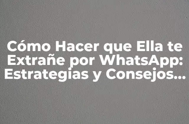Cómo Hacer que Ella Te Extrañe por Whatsapp: Estrategias y Consejos para Conquistar