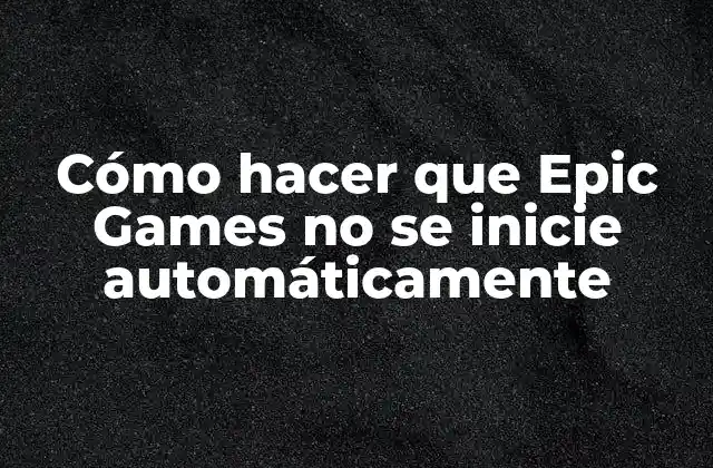 Cómo Hacer que Epic Games No Se Inicie Automáticamente