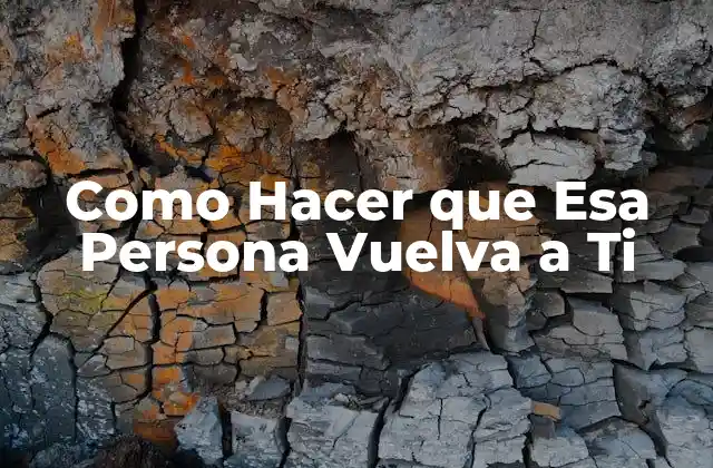 Como Hacer que Esa Persona Vuelva a Ti