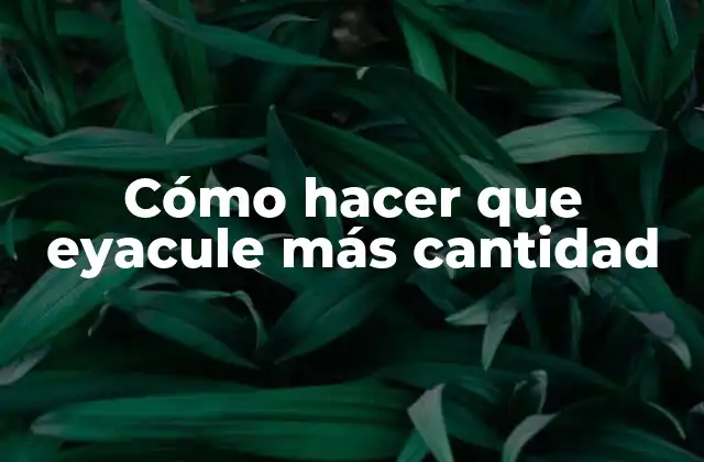 Cómo Hacer que Eyacule Más Cantidad