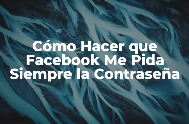 Cómo Hacer que Facebook Me Pida Siempre la Contraseña