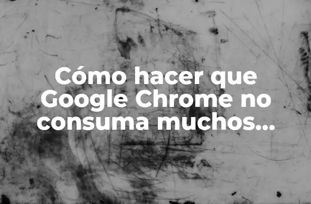 Cómo Hacer que Google Chrome No Consuma Muchos Recursos