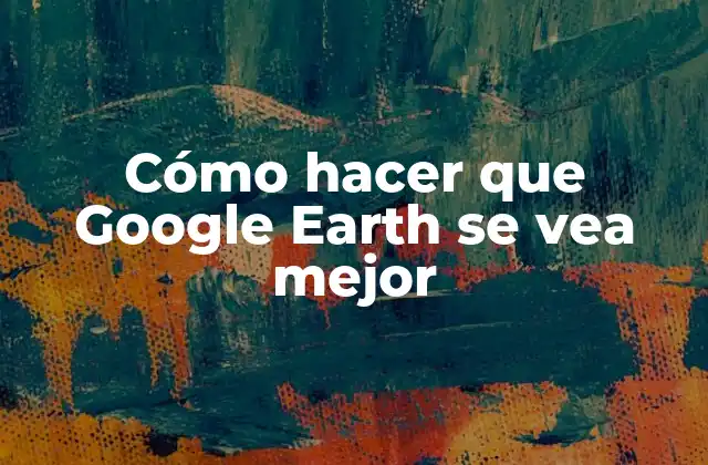 Cómo Hacer que Google Earth Se Vea Mejor