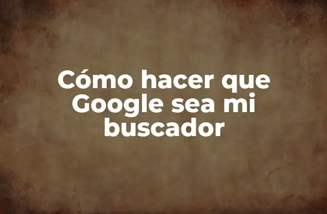 Cómo Hacer que Google Sea Mi Buscador