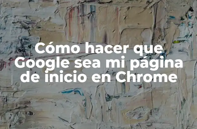 Cómo Hacer que Google Sea Mi Página de Inicio en Chrome