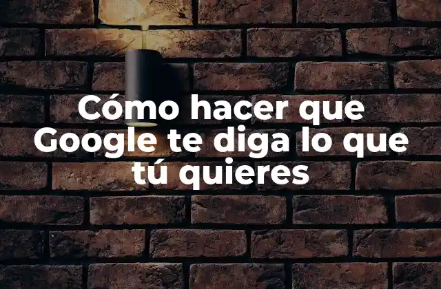 Cómo Hacer que Google Te Diga Lo que Tú Quieres