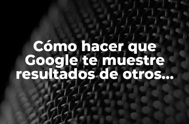 Cómo Hacer que Google Te Muestre Resultados de Otros Países