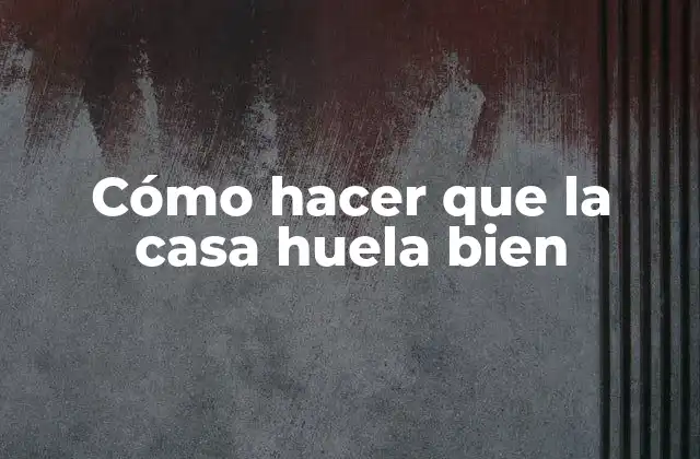 Cómo Hacer que la Casa Huela Bien