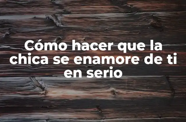 Cómo Hacer que la Chica Se Enamore de Ti en Serio