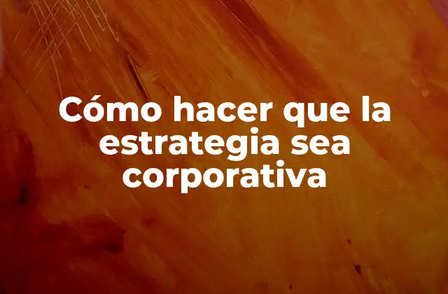 Cómo Hacer que la Estrategia Sea Corporativa