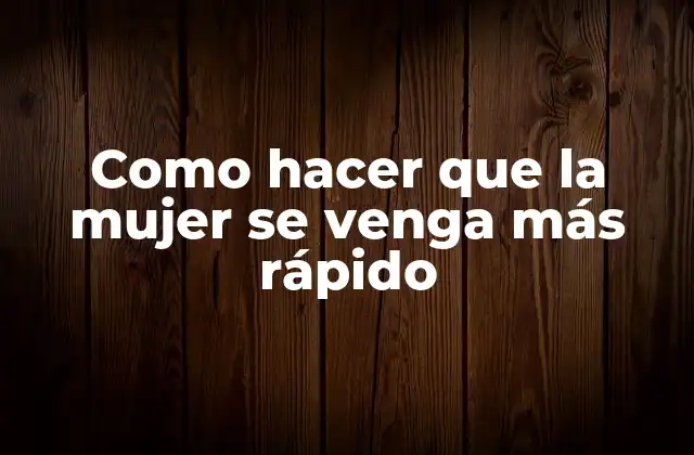 Como Hacer que la Mujer Se Venga Más Rápido