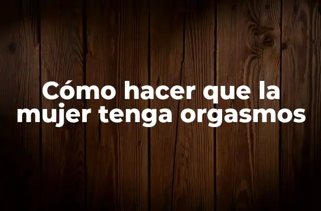 Cómo Hacer que la Mujer Tenga Orgasmos