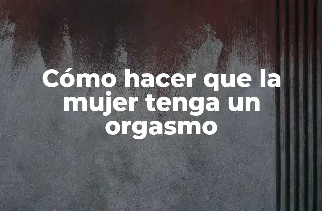 Cómo Hacer que la Mujer Tenga un Orgasmo