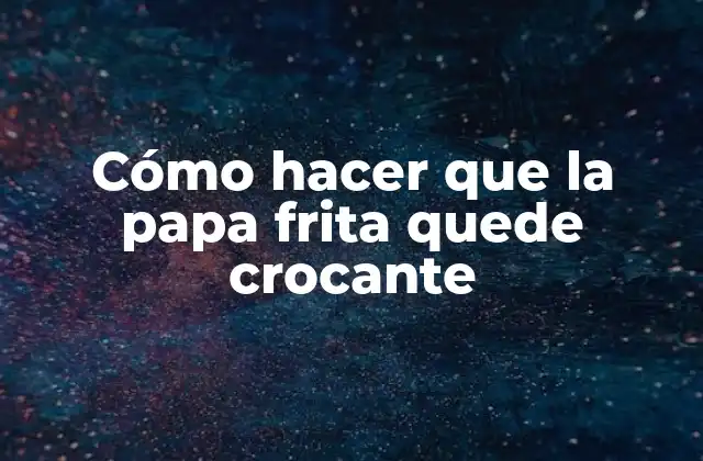 Cómo Hacer que la Papa Frita Quede Crocante
