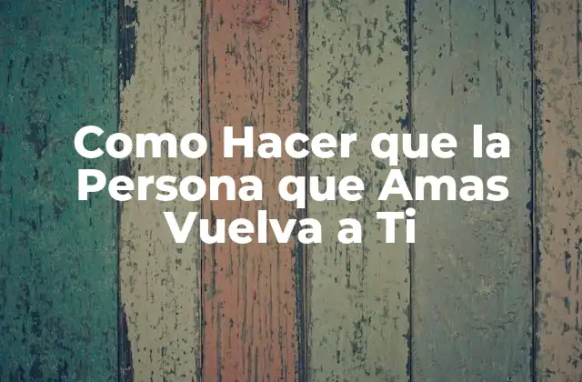 Como Hacer que la Persona que Amas Vuelva a Ti