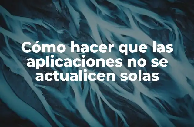 Cómo Hacer que las Aplicaciones No Se Actualicen Solas