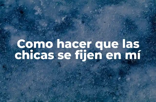 Como Hacer que las Chicas Se Fijen en Mí