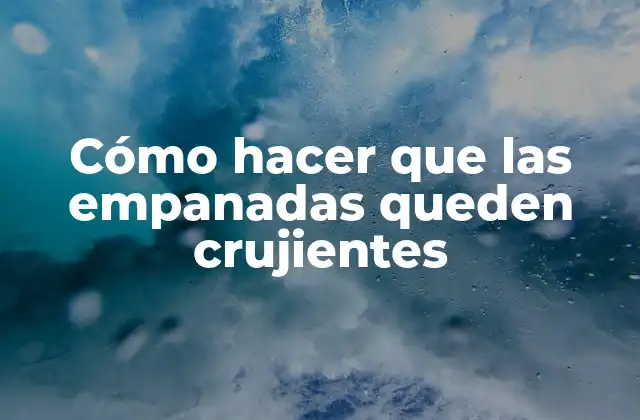 Cómo Hacer que las Empanadas Queden Crujientes