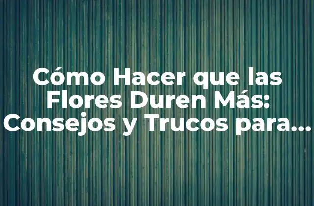 Cómo Hacer que las Flores Duren Más: Consejos y Trucos para una Floración Larga