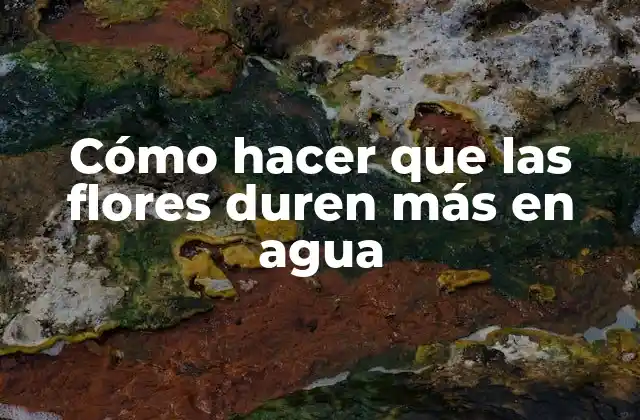 Cómo Hacer que las Flores Duren Más en Agua