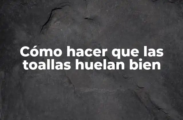 Cómo Hacer que las Toallas Huelan Bien