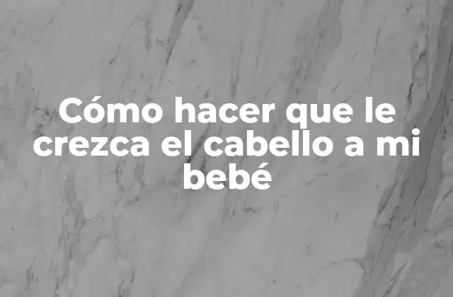 Cómo Hacer que Le Crezca el Cabello a Mi Bebé