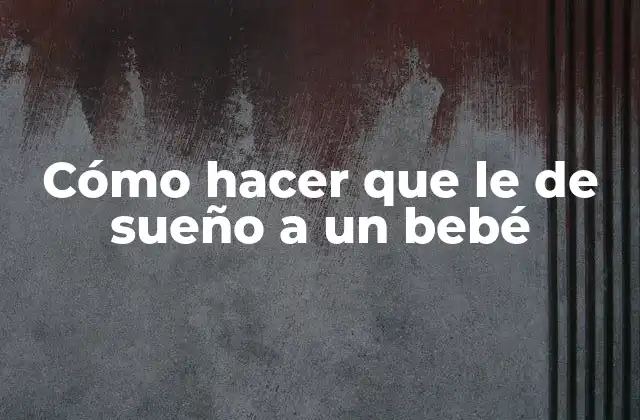 Cómo Hacer que Le de Sueño a un Bebé