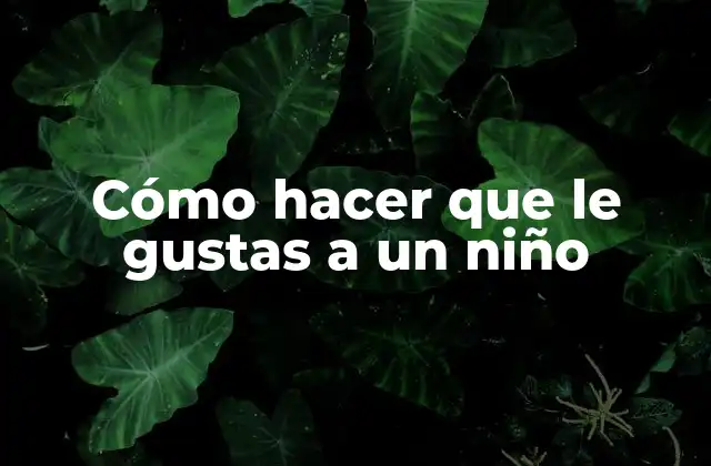 Cómo hacer que le gustas a un niño