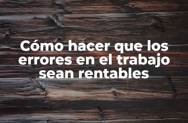 Cómo Hacer que los Errores en el Trabajo Sean Rentables