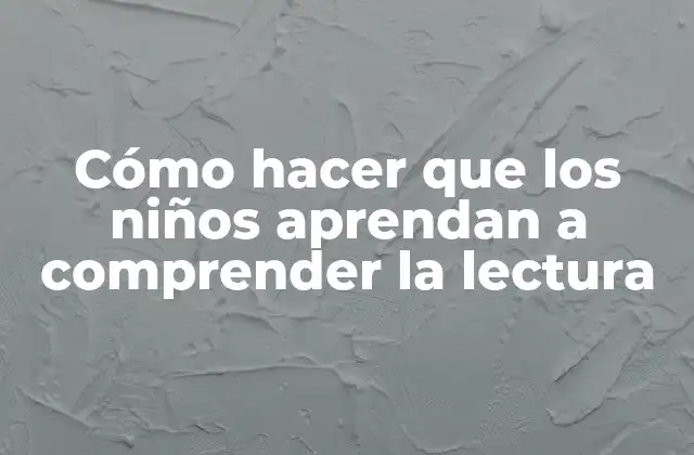 Cómo Hacer que los Niños Aprendan a Comprender la Lectura