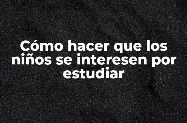 Cómo Hacer que los Niños Se Interesen por Estudiar