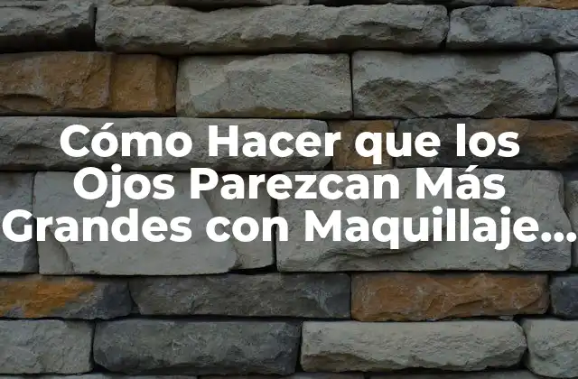 Cómo Hacer que los Ojos Parezcan Más Grandes con Maquillaje y Cuidado Personal