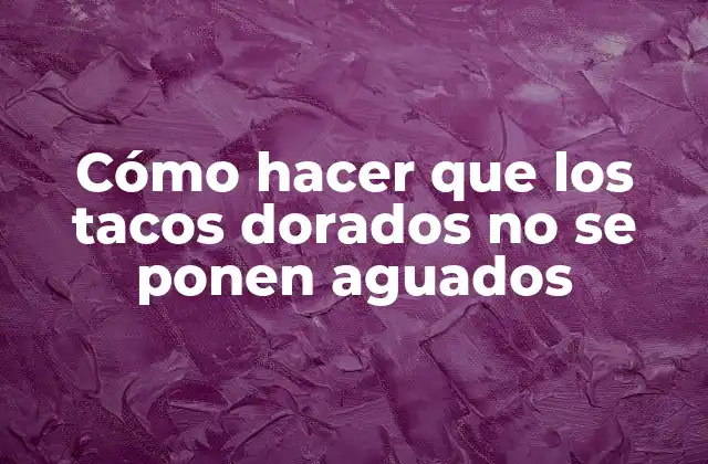 Cómo Hacer que los Tacos Dorados No Se Ponen Aguados