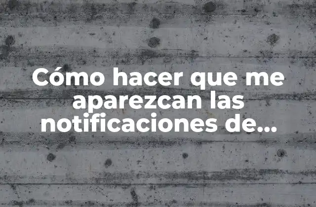 Cómo Hacer que Me Aparezcan las Notificaciones de Whatsapp