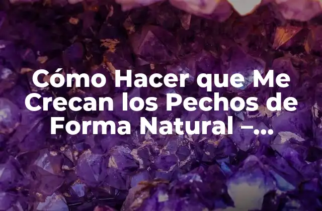 Cómo Hacer que Me Crecan los Pechos de Forma Natural – Consejos y Trucos