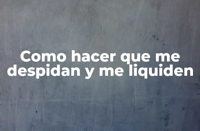 Como Hacer que Me Despidan y Me Liquiden