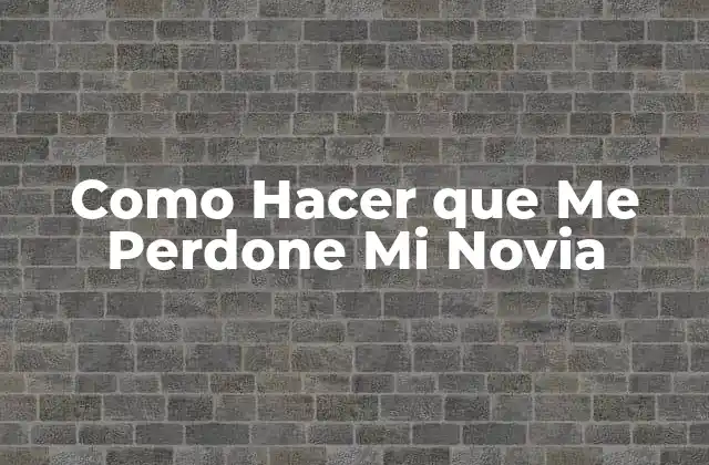Como Hacer que Me Perdone Mi Novia