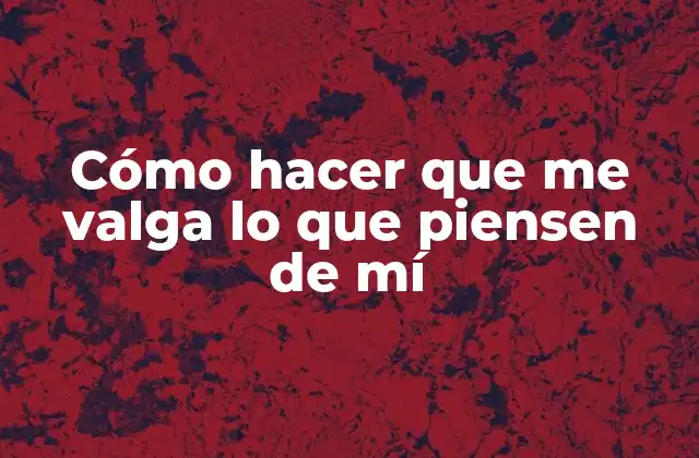 Cómo Hacer que Me Valga Lo que Piensen de Mí