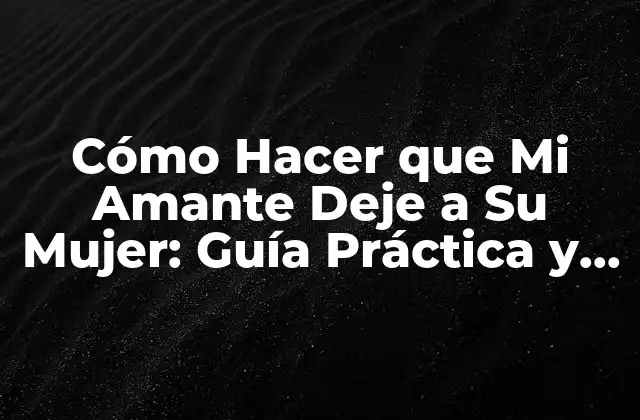 Cómo Hacer que Mi Amante Deje a Su Mujer: Guía Práctica y Ética
