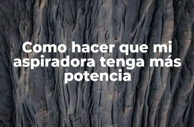 Como Hacer que Mi Aspiradora Tenga Más Potencia