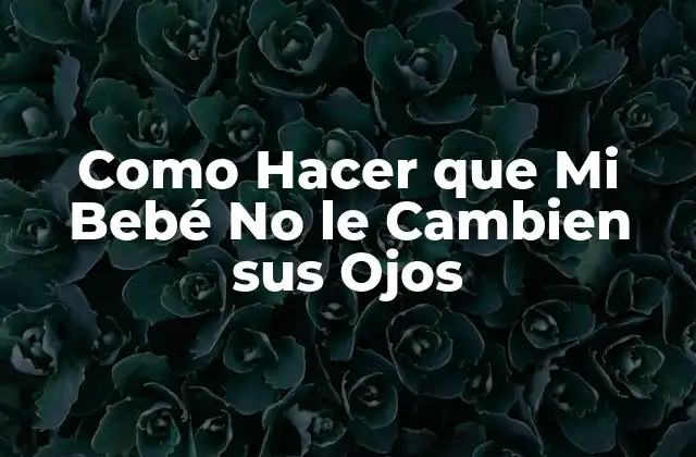 Como Hacer que Mi Bebé No Le Cambien Sus Ojos