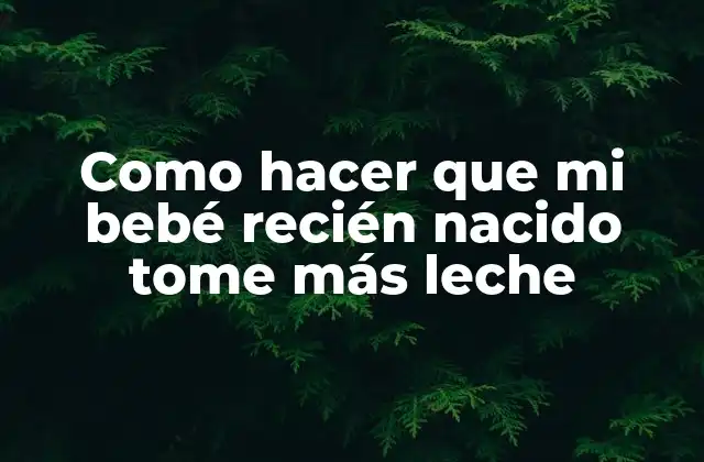 Como Hacer que Mi Bebé Recién Nacido Tome Más Leche