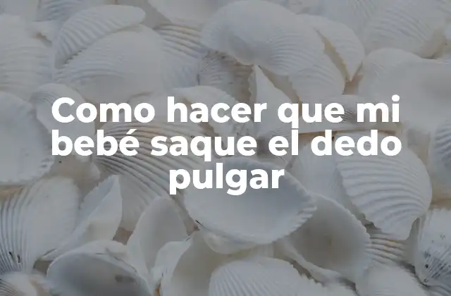 Como Hacer que Mi Bebé Saque el Dedo Pulgar