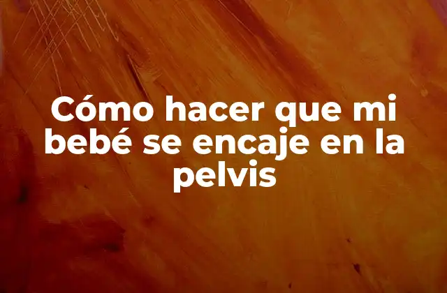 Cómo Hacer que Mi Bebé Se Encaje en la Pelvis