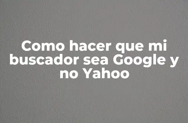 Como Hacer que Mi Buscador Sea Google y No Yahoo